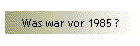 Was war vor 1985 ?